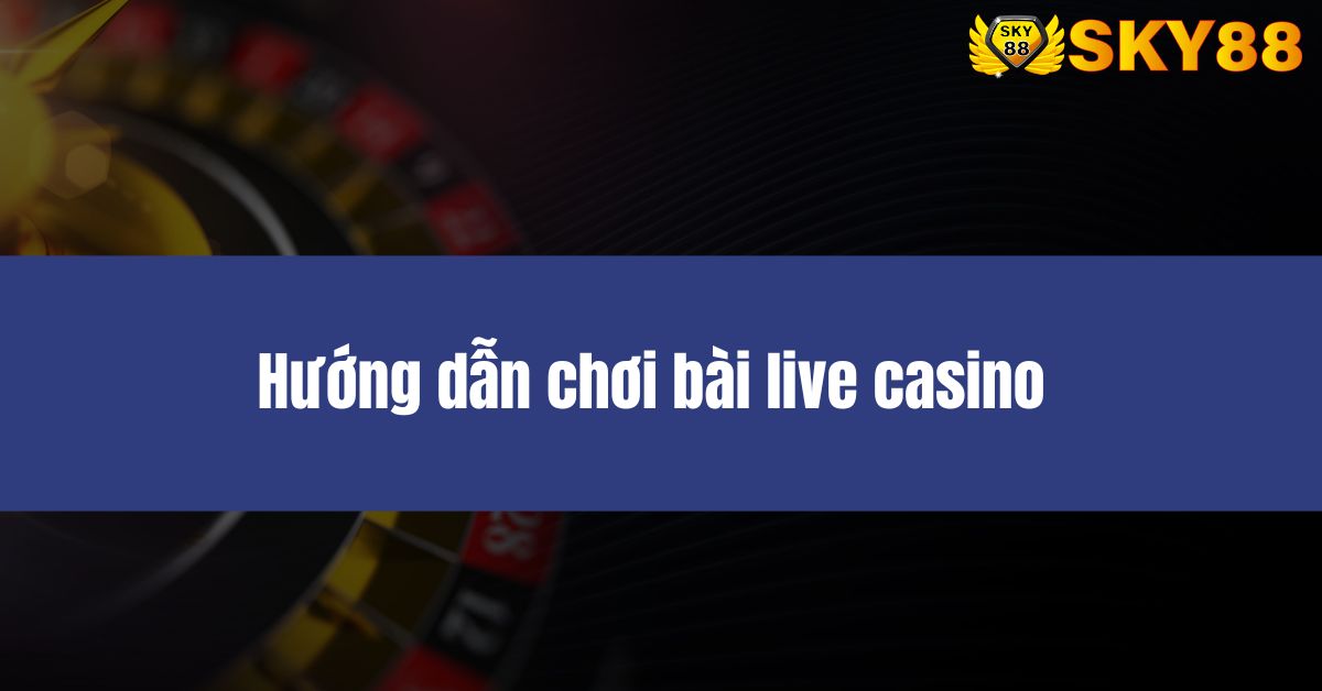 Hướng dẫn chơi bài live casino